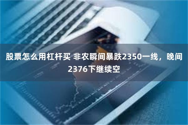 股票怎么用杠杆买 非农瞬间暴跌2350一线，晚间2376下继续空