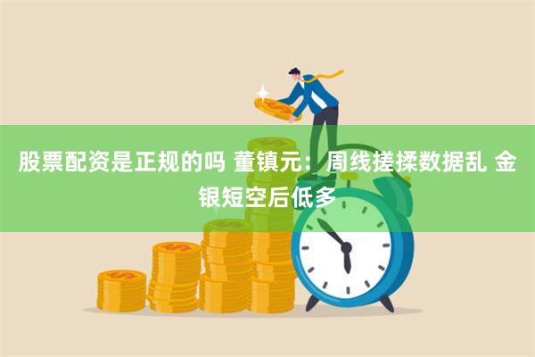 股票配资是正规的吗 董镇元：周线搓揉数据乱 金银短空后低多