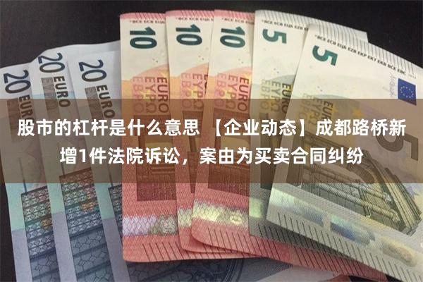 股市的杠杆是什么意思 【企业动态】成都路桥新增1件法院诉讼，案由为买卖合同纠纷