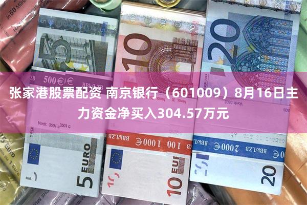 张家港股票配资 南京银行（601009）8月16日主力资金净买入304.57万元