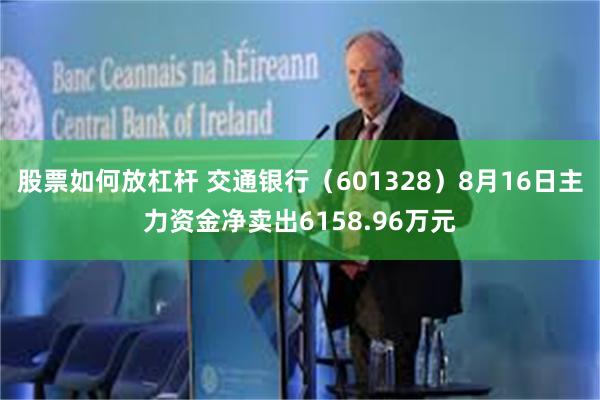 股票如何放杠杆 交通银行（601328）8月16日主力资金净卖出6158.96万元