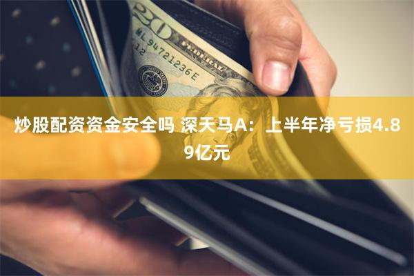 炒股配资资金安全吗 深天马A：上半年净亏损4.89亿元