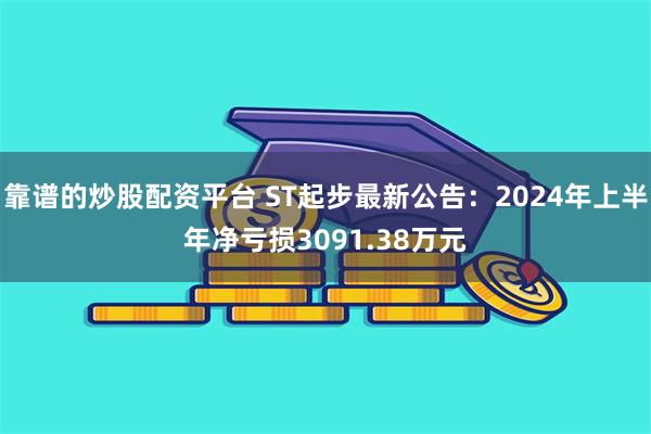 靠谱的炒股配资平台 ST起步最新公告：2024年上半年净亏损3091.38万元