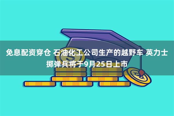 免息配资穿仓 石油化工公司生产的越野车 英力士掷弹兵将于9月25日上市