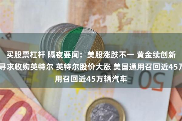 买股票杠杆 隔夜要闻：美股涨跌不一 黄金续创新高 高通寻求收购英特尔 英特尔股价大涨 美国通用召回近45万辆汽车