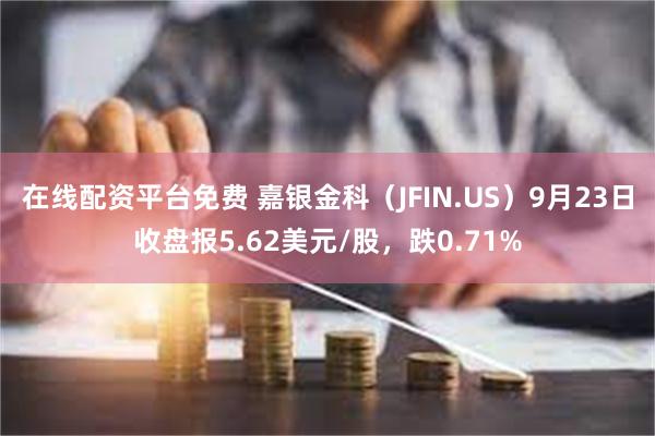 在线配资平台免费 嘉银金科（JFIN.US）9月23日收盘报5.62美元/股，跌0.71%