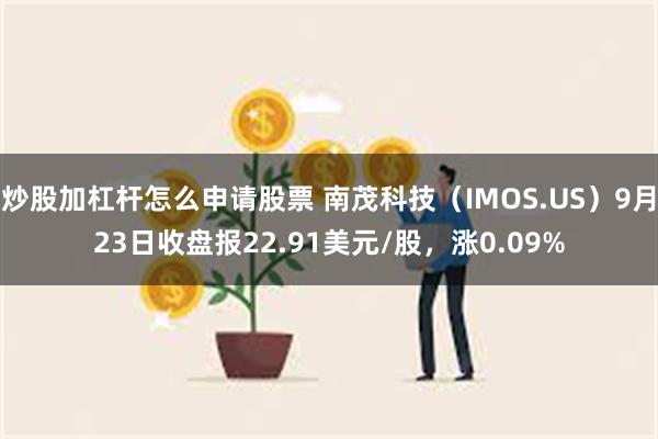 炒股加杠杆怎么申请股票 南茂科技（IMOS.US）9月23日收盘报22.91美元/股，涨0.09%