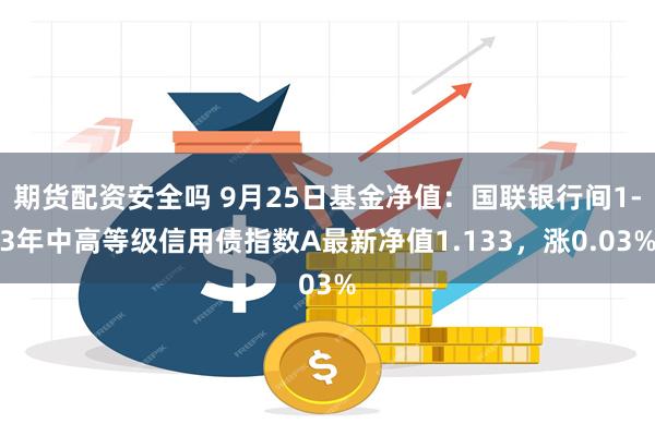 期货配资安全吗 9月25日基金净值：国联银行间1-3年中高等级信用债指数A最新净值1.133，涨0.03%