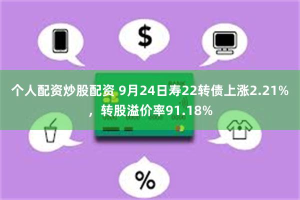 个人配资炒股配资 9月24日寿22转债上涨2.21%，转股溢价率91.18%