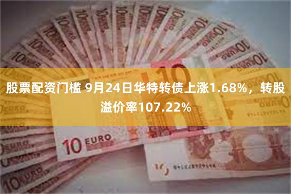 股票配资门槛 9月24日华特转债上涨1.68%，转股溢价率107.22%