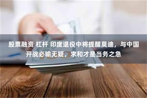 股票融资 杠杆 印度退役中将提醒莫迪，与中国开战必输无疑，求和才是当务之急