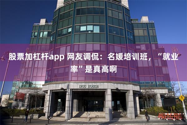 股票加杠杆app 网友调侃：名媛培训班，“就业率”是真高啊