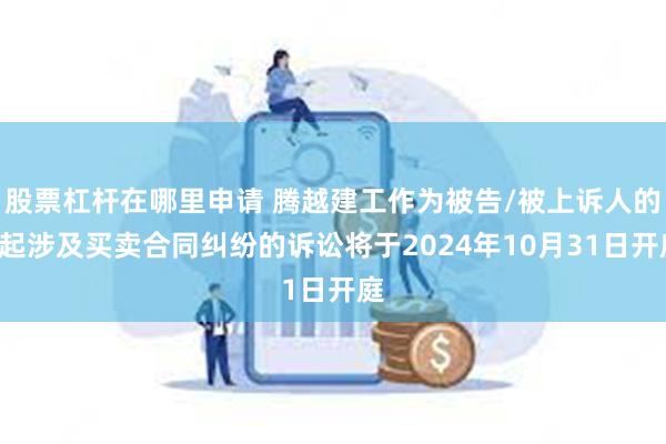 股票杠杆在哪里申请 腾越建工作为被告/被上诉人的1起涉及买卖合同纠纷的诉讼将于2024年10月31日开庭