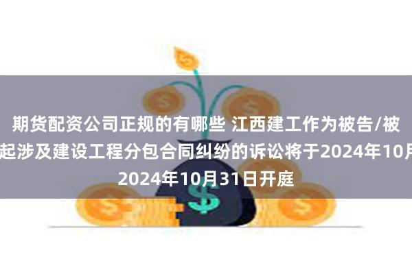 期货配资公司正规的有哪些 江西建工作为被告/被上诉人的1起涉及建设工程分包合同纠纷的诉讼将于2024年10月31日开庭