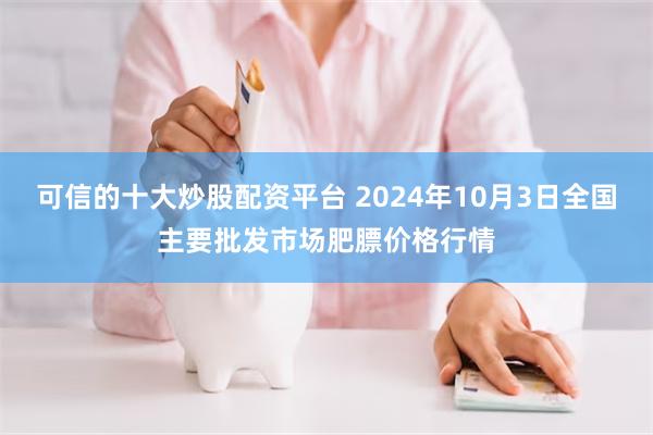 可信的十大炒股配资平台 2024年10月3日全国主要批发市场肥膘价格行情