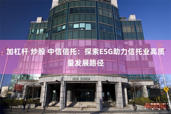 加杠杆 炒股 中信信托：探索ESG助力信托业高质量发展路径