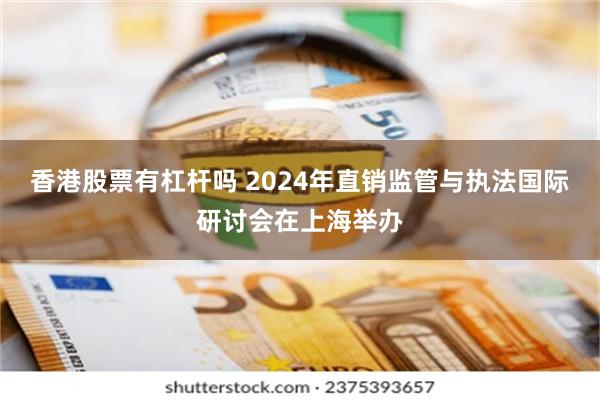 香港股票有杠杆吗 2024年直销监管与执法国际研讨会在上海举办