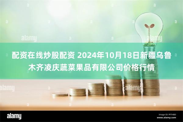 配资在线炒股配资 2024年10月18日新疆乌鲁木齐凌庆蔬菜果品有限公司价格行情