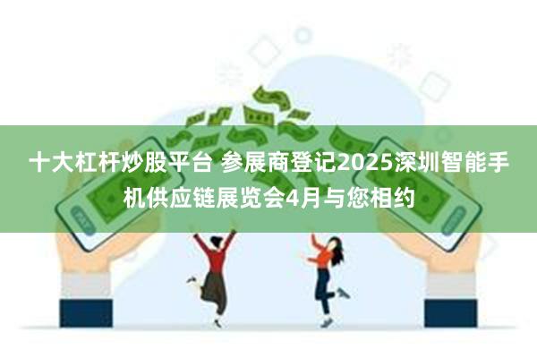 十大杠杆炒股平台 参展商登记2025深圳智能手机供应链展览会4月与您相约