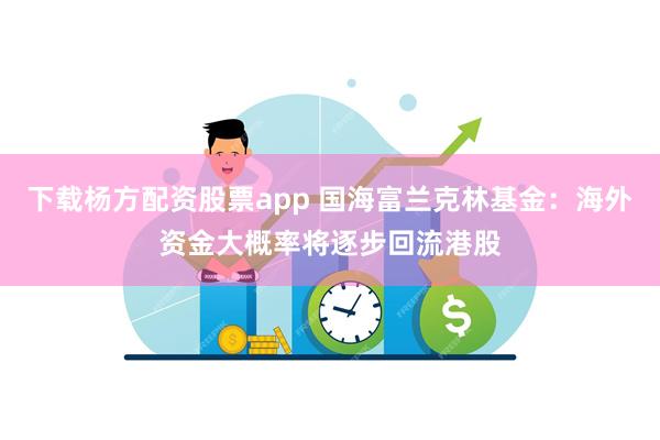 下载杨方配资股票app 国海富兰克林基金：海外资金大概率将逐步回流港股