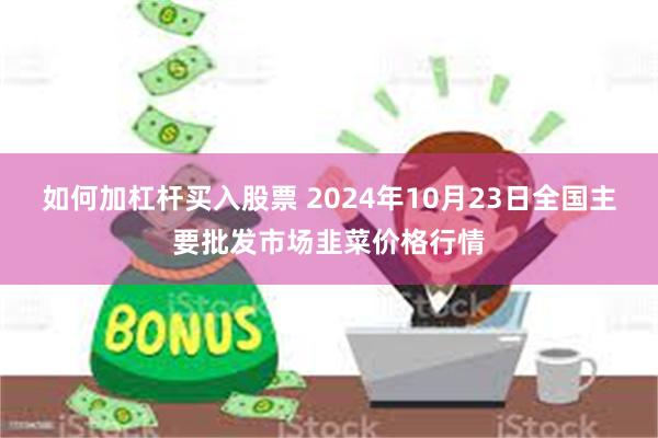 如何加杠杆买入股票 2024年10月23日全国主要批发市场韭菜价格行情