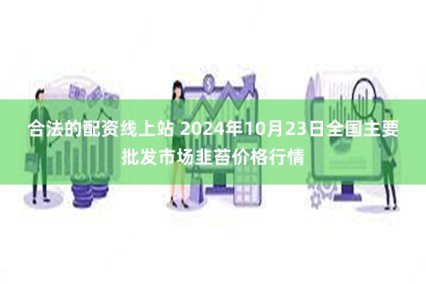 合法的配资线上站 2024年10月23日全国主要批发市场韭苔价格行情