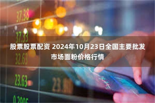 股票股票配资 2024年10月23日全国主要批发市场面粉价格行情