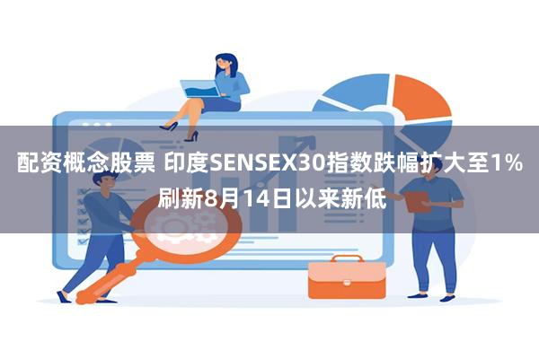 配资概念股票 印度SENSEX30指数跌幅扩大至1% 刷新8月14日以来新低