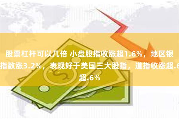 股票杠杆可以几倍 小盘股指收涨超1.6%，地区银行指数涨3.2%，表现好于美国三大股指，道指收涨超.6%