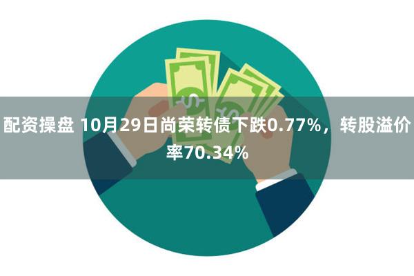 配资操盘 10月29日尚荣转债下跌0.77%，转股溢价率70.34%