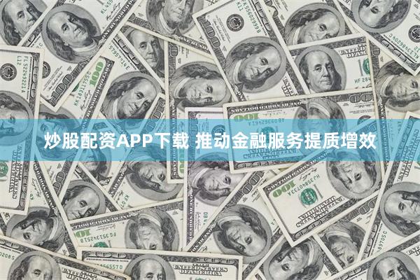 炒股配资APP下载 推动金融服务提质增效