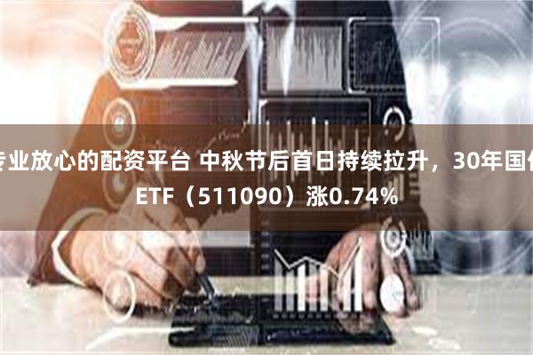 专业放心的配资平台 中秋节后首日持续拉升，30年国债ETF（511090）涨0.74%