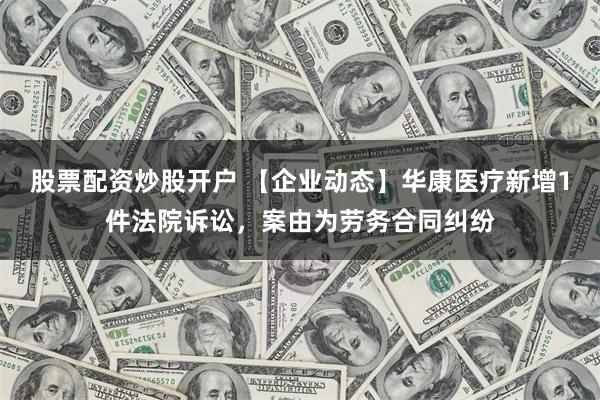 股票配资炒股开户 【企业动态】华康医疗新增1件法院诉讼，案由为劳务合同纠纷