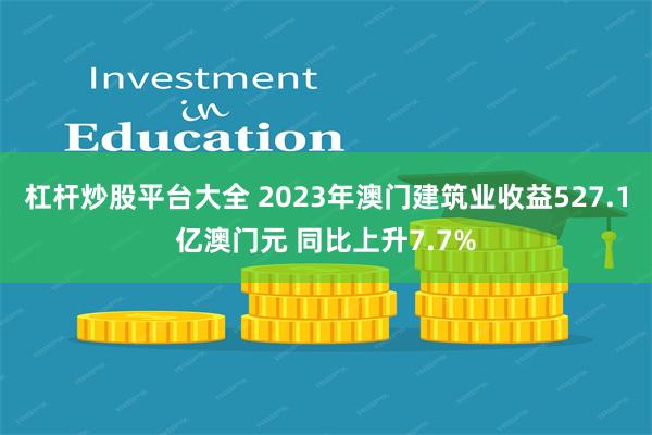 杠杆炒股平台大全 2023年澳门建筑业收益527.1亿澳门元 同比上升7.7%