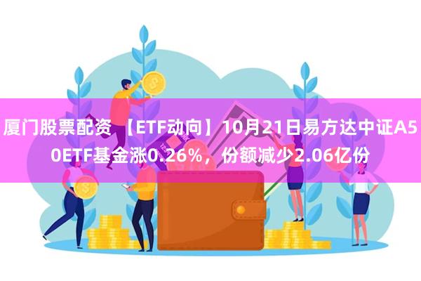 厦门股票配资 【ETF动向】10月21日易方达中证A50ETF基金涨0.26%，份额减少2.06亿份