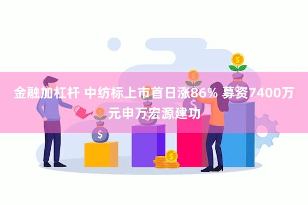 金融加杠杆 中纺标上市首日涨86% 募资7400万元申万宏源建功