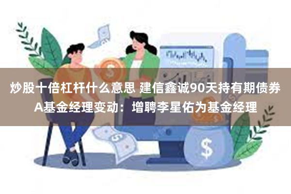 炒股十倍杠杆什么意思 建信鑫诚90天持有期债券A基金经理变动：增聘李星佑为基金经理