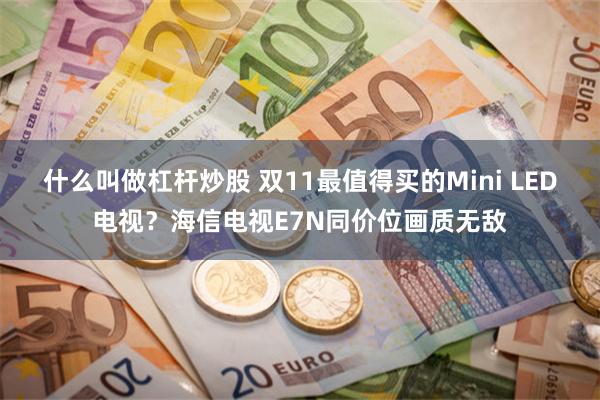 什么叫做杠杆炒股 双11最值得买的Mini LED电视？海信电视E7N同价位画质无敌