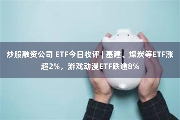 炒股融资公司 ETF今日收评 | 基建、煤炭等ETF涨超2%，游戏动漫ETF跌逾8%