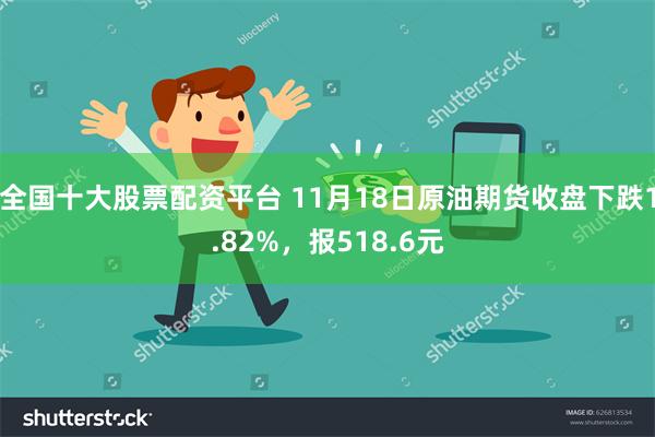 全国十大股票配资平台 11月18日原油期货收盘下跌1.82%，报518.6元