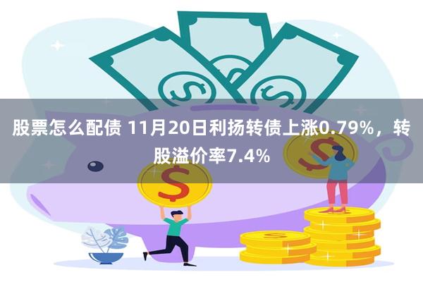 股票怎么配债 11月20日利扬转债上涨0.79%，转股溢价率7.4%