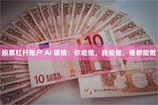 股票杠杆账户 AI 眼镜：你能做，我能做，谁都能做