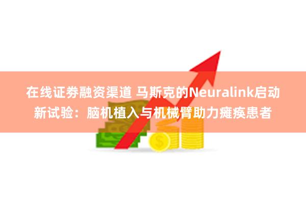 在线证劵融资渠道 马斯克的Neuralink启动新试验：脑机植入与机械臂助力瘫痪患者