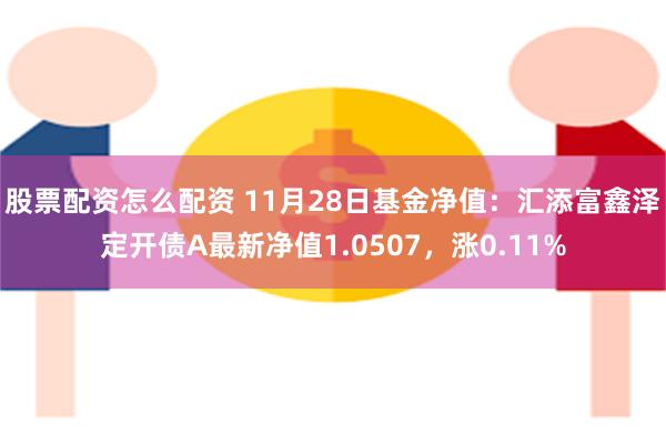 股票配资怎么配资 11月28日基金净值：汇添富鑫泽定开债A最新净值1.0507，涨0.11%