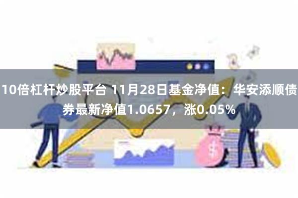 10倍杠杆炒股平台 11月28日基金净值：华安添顺债券最新净值1.0657，涨0.05%