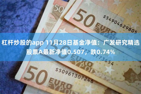 杠杆炒股的app 11月28日基金净值：广发研究精选股票A最新净值0.507，跌0.74%