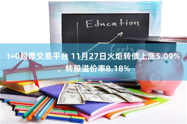 t+0股票交易平台 11月27日火炬转债上涨5.09%，转股溢价率8.18%