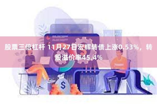 股票三倍杠杆 11月27日宏辉转债上涨0.53%，转股溢价率45.4%