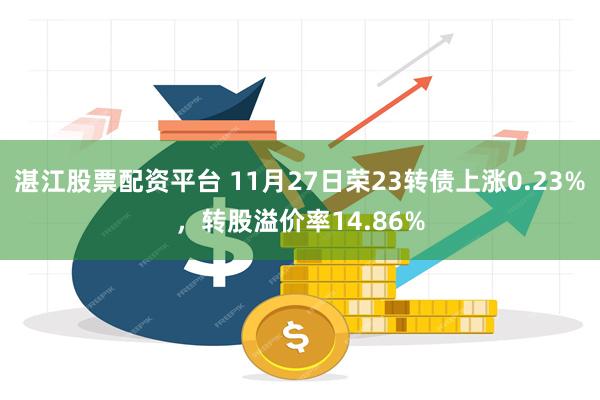 湛江股票配资平台 11月27日荣23转债上涨0.23%，转股溢价率14.86%