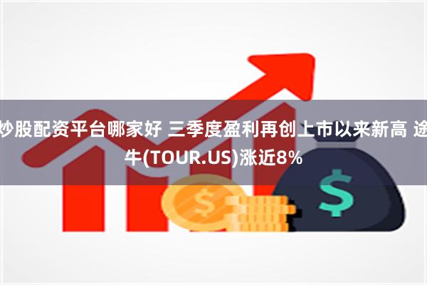 炒股配资平台哪家好 三季度盈利再创上市以来新高 途牛(TOUR.US)涨近8%